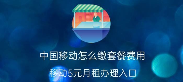 中国移动怎么缴套餐费用 移动5元月租办理入口？